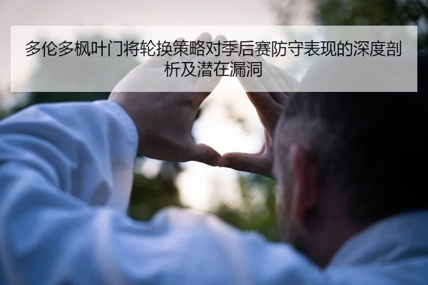 多伦多枫叶门将轮换策略对季后赛防守表现的深度剖析及潜在漏洞