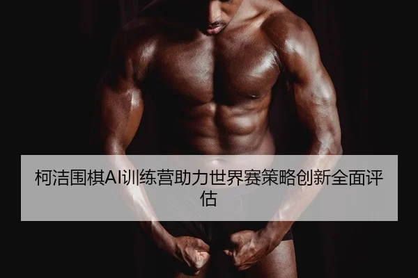 ke-jie-wei-qi-xun-lian-ying-zhu-li-shi-jie-sai-ce-lve-chuang-xin-quan-mian-ping-gu-2-667.jpg