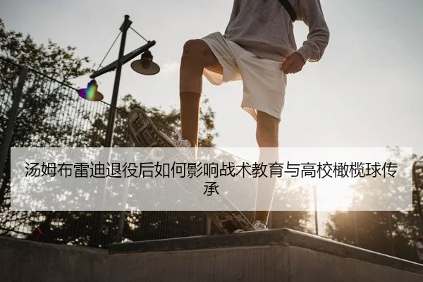 汤姆布雷迪退役后如何影响战术教育与高校橄榄球传承