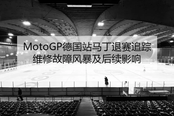 MotoGP德国站马丁退赛追踪维修故障风暴及后续影响